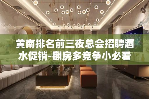 黄南排名前三夜总会招聘酒水促销-翻房多竞争小必看