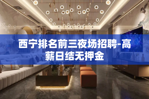 西宁排名前三夜场招聘-高薪日结无押金