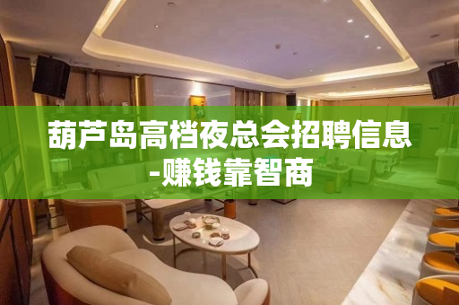 葫芦岛高档夜总会招聘信息-赚钱靠智商