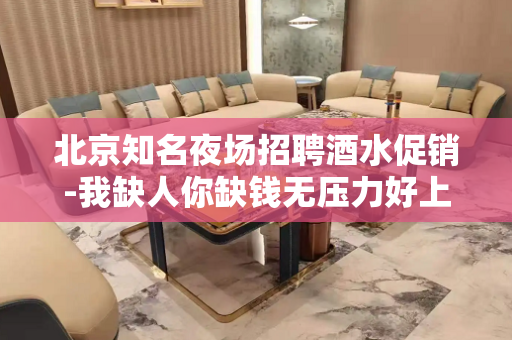 北京知名夜场招聘酒水促销-我缺人你缺钱无压力好上班