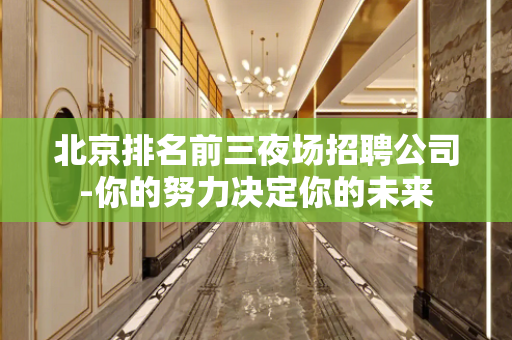 北京排名前三夜场招聘公司-你的努力决定你的未来