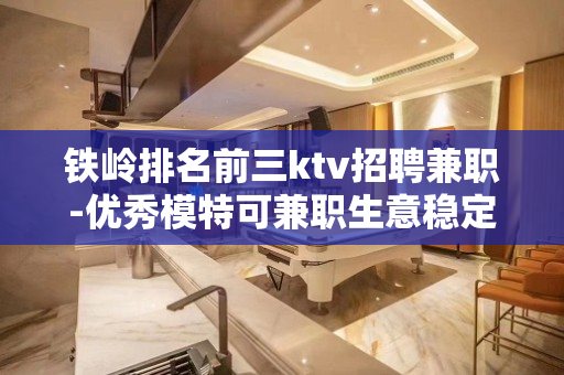 铁岭排名前三ktv招聘兼职-优秀模特可兼职生意稳定