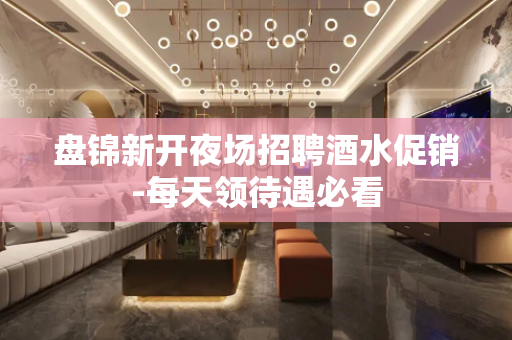 盘锦新开夜场招聘酒水促销-每天领待遇必看