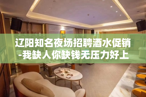 辽阳知名夜场招聘酒水促销-我缺人你缺钱无压力好上班