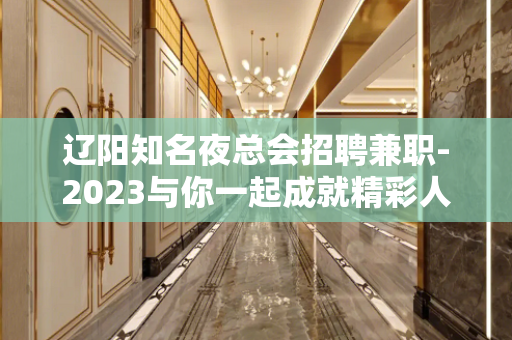 辽阳知名夜总会招聘兼职-2023与你一起成就精彩人生