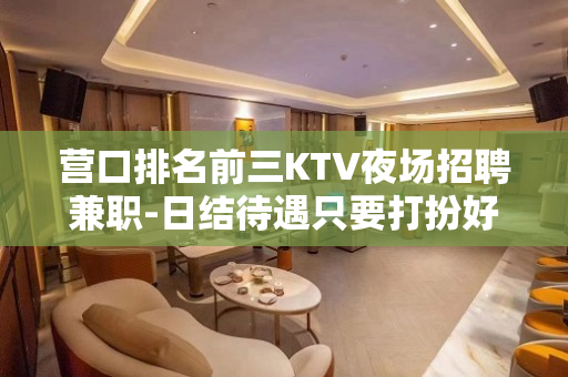营口排名前三KTV夜场招聘兼职-日结待遇只要打扮好一点