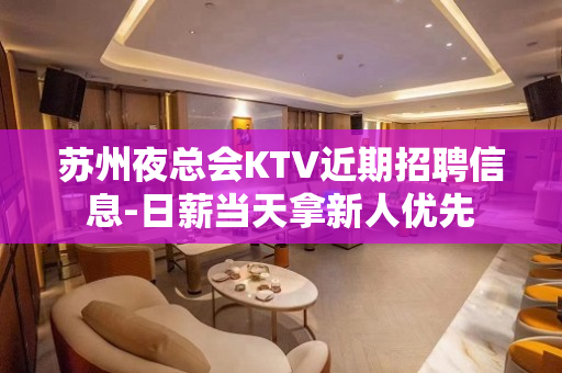 苏州夜总会KTV近期招聘信息-日薪当天拿新人优先