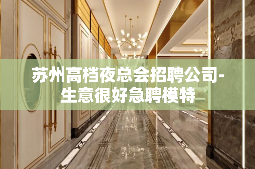 苏州高档夜总会招聘公司-生意很好急聘模特