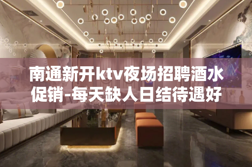 南通新开ktv夜场招聘酒水促销-每天缺人日结待遇好