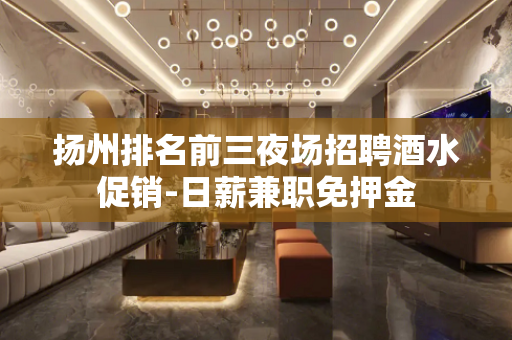 扬州排名前三夜场招聘酒水促销-日薪兼职免押金
