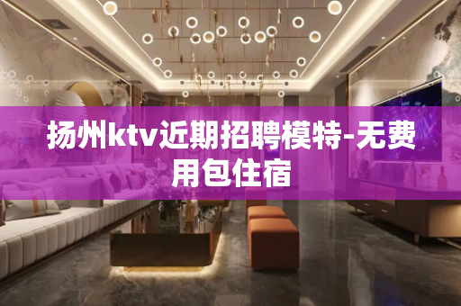 扬州ktv近期招聘模特-无费用包住宿