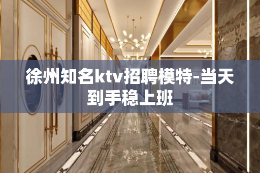 徐州知名ktv招聘模特-当天到手稳上班