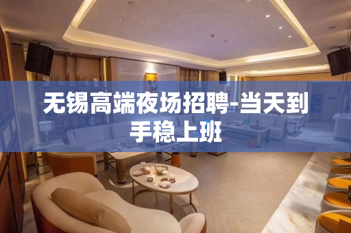 无锡高端夜场招聘-当天到手稳上班