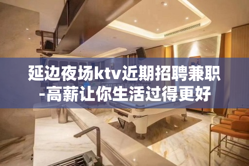 延边夜场ktv近期招聘兼职-高薪让你生活过得更好