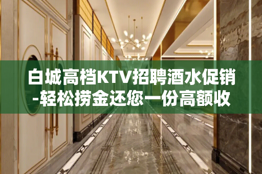 白城高档KTV招聘酒水促销-轻松捞金还您一份高额收入