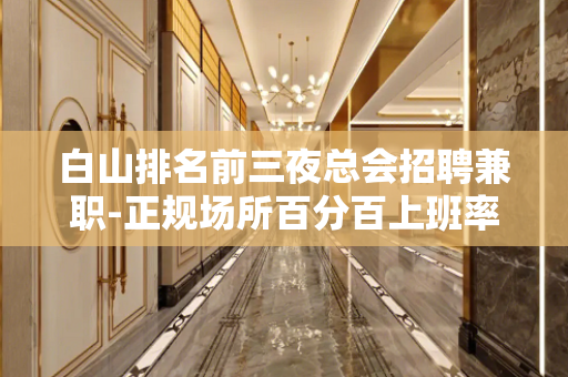 白山排名前三夜总会招聘兼职-正规场所百分百上班率