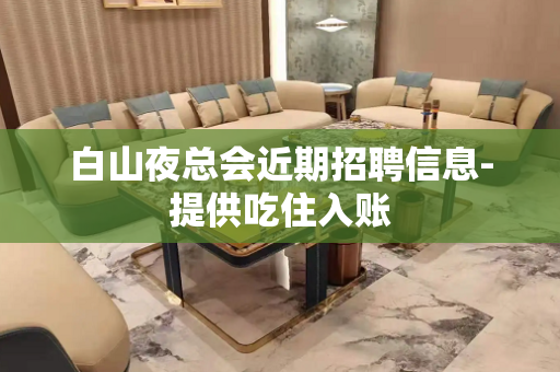 白山夜总会近期招聘信息-提供吃住入账