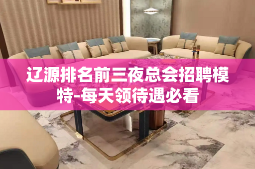 辽源排名前三夜总会招聘模特-每天领待遇必看
