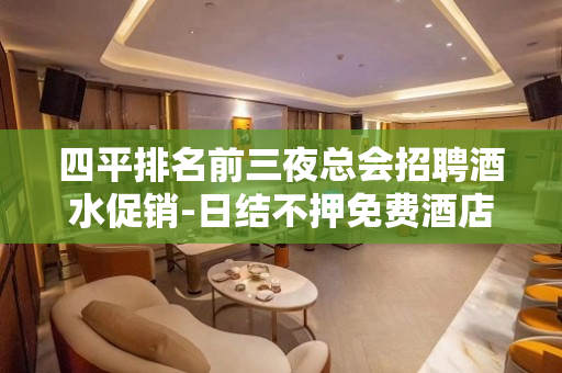 四平排名前三夜总会招聘酒水促销-日结不押免费酒店住宿