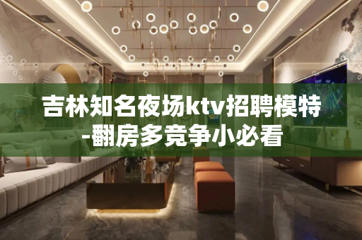 吉林知名夜场ktv招聘模特-翻房多竞争小必看