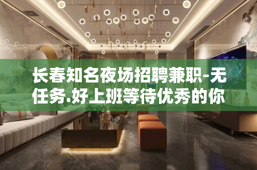 长春知名夜场招聘兼职-无任务.好上班等待优秀的你