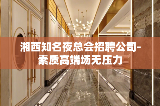 湘西知名夜总会招聘公司-素质高端场无压力