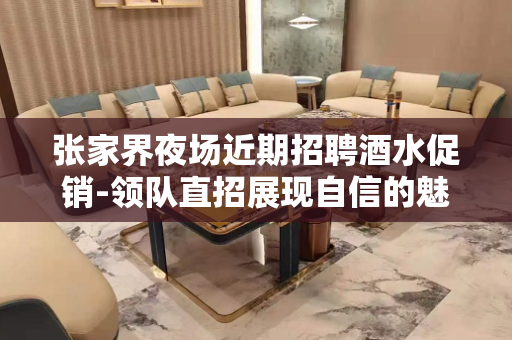 张家界夜场近期招聘酒水促销-领队直招展现自信的魅力