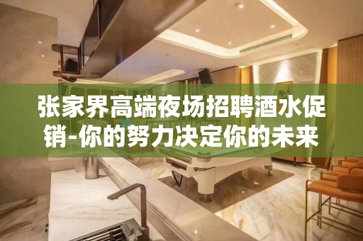 张家界高端夜场招聘酒水促销-你的努力决定你的未来