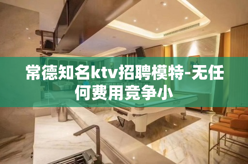 常德知名ktv招聘模特-无任何费用竞争小