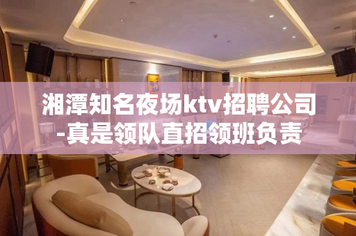湘潭知名夜场ktv招聘公司-真是领队直招领班负责