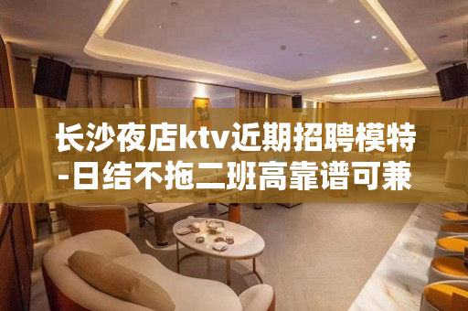 长沙夜店ktv近期招聘模特-日结不拖二班高靠谱可兼职