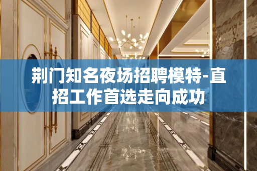 荆门知名夜场招聘模特-直招工作首选走向成功
