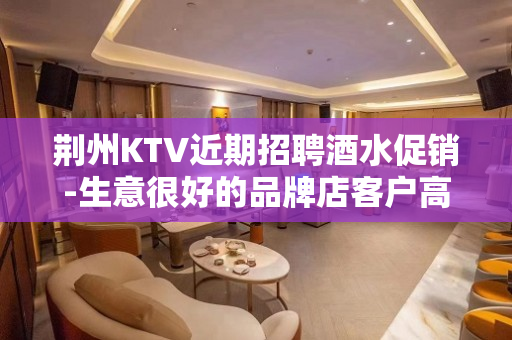 荆州KTV近期招聘酒水促销-生意很好的品牌店客户高端