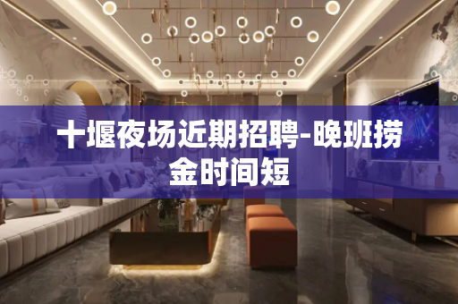 十堰夜场近期招聘-晚班捞金时间短