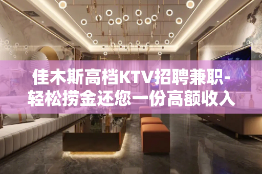 佳木斯高档KTV招聘兼职-轻松捞金还您一份高额收入