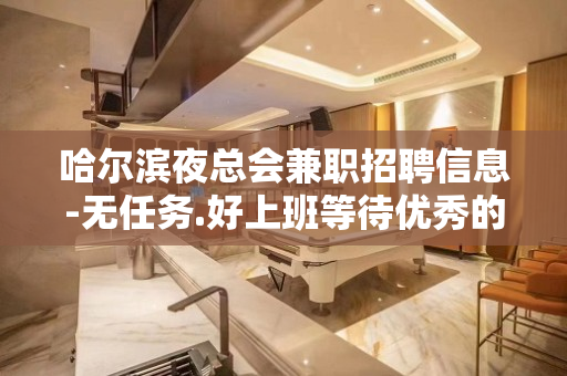 哈尔滨夜总会兼职招聘信息-无任务.好上班等待优秀的你