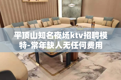 平顶山知名夜场ktv招聘模特-常年缺人无任何费用