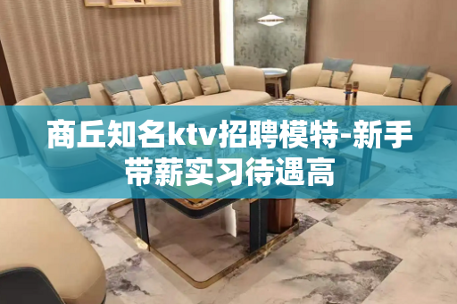 商丘知名ktv招聘模特-新手带薪实习待遇高