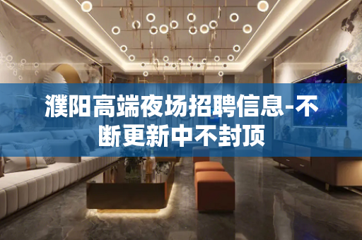 濮阳高端夜场招聘信息-不断更新中不封顶