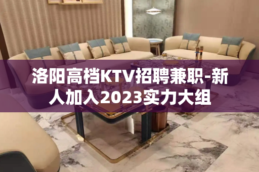 洛阳高档KTV招聘兼职-新人加入2023实力大组