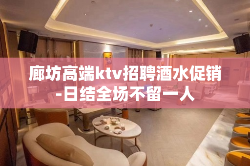 廊坊高端ktv招聘酒水促销-日结全场不留一人