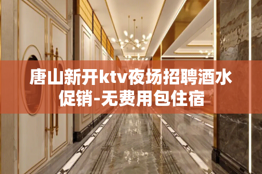 唐山新开ktv夜场招聘酒水促销-无费用包住宿