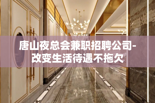 唐山夜总会兼职招聘公司-改变生活待遇不拖欠