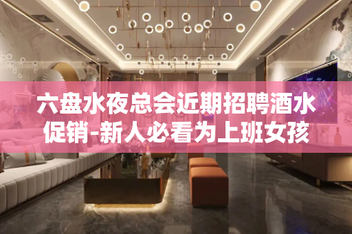 六盘水夜总会近期招聘酒水促销-新人必看为上班女孩引路