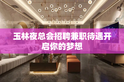 玉林夜总会招聘兼职待遇开启你的梦想