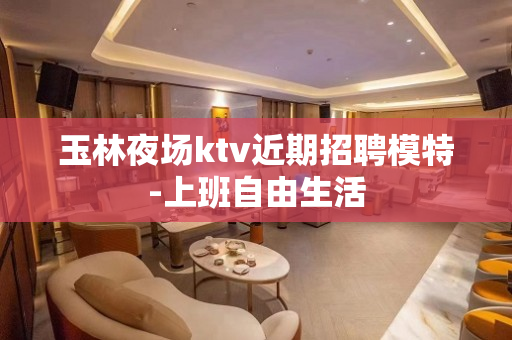 玉林夜场ktv近期招聘模特-上班自由生活