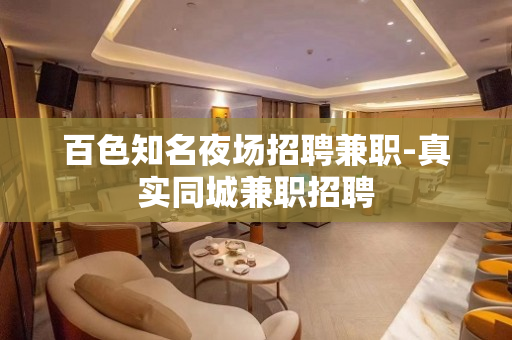 百色知名夜场招聘兼职-真实同城兼职招聘