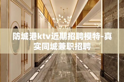 防城港ktv近期招聘模特-真实同城兼职招聘