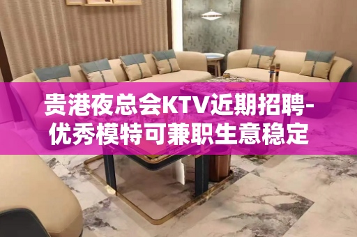 贵港夜总会KTV近期招聘-优秀模特可兼职生意稳定