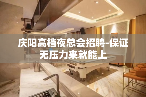 庆阳高档夜总会招聘-保证无压力来就能上